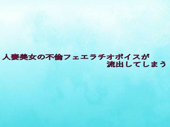 人妻美女の不倫フェエラチオボイスが流出してしまう 絶頂の渦に引き込まれる！