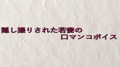隠し撮りされた若妻の口マンコボイス エロすぎるやろ…