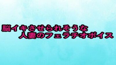 脳イキさせられそうな人妻のフェラチオボイス こんなの射精不可避ｗ