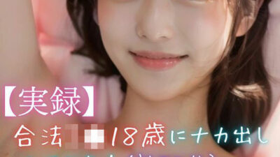 【実録】合法J●18歳にナカ出ししてみた！（計82分） こんなの射精不可避ｗ