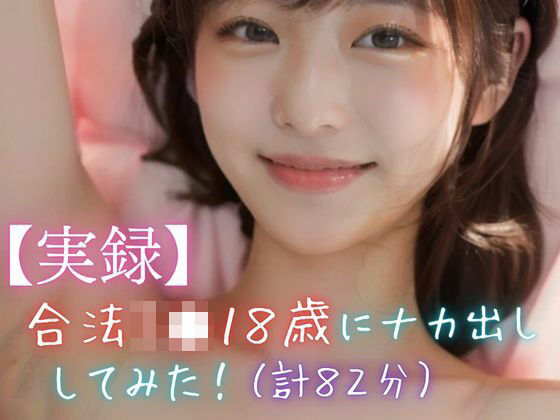 【実録】合法J●18歳にナカ出ししてみた！（計82分） こんなの射精不可避ｗ