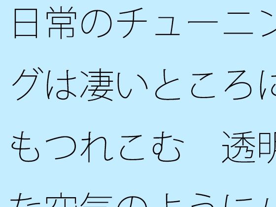 日常のチューニングは凄いところにもつれこむ  透明な空気のようにパッとと思うが エロエロSEX！！