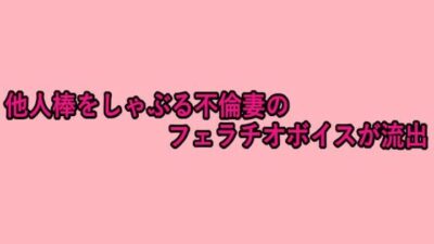 他人棒をしゃぶる不倫妻のフェラチオボイスが流出 鬼滅ｗｗｗ