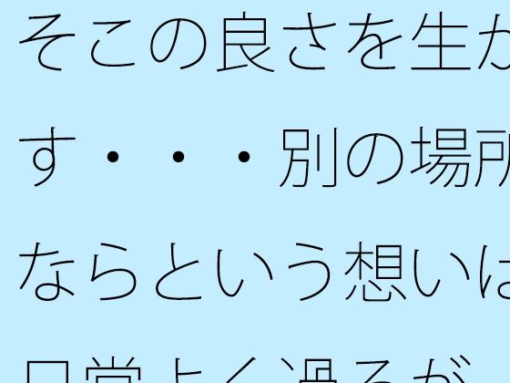 そこの良さを生かす・・・別の場所ならという想いは日常よく過るが  そこはそこの良さ エロすぎるやろ…